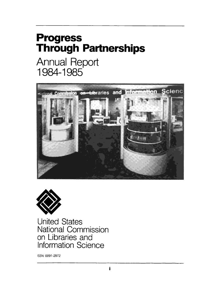 handle is hein.lbr/arptnclib1984 and id is 1 raw text is: 

Progress
Through Partnerships
Annual Report
1984-1985


*
United States
National Commission
on Libraries and
Information Science
ISSN: 0091 °2972


