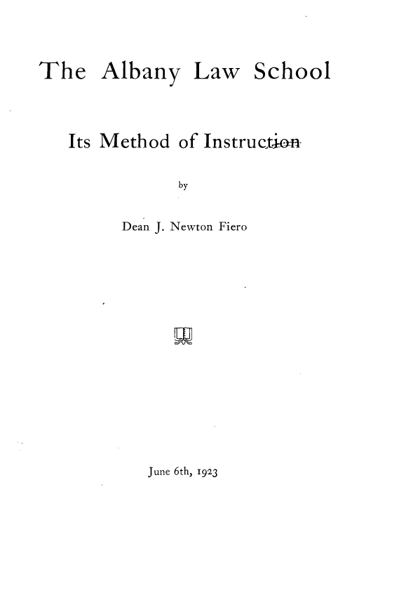 handle is hein.lbr/aylwsl0001 and id is 1 raw text is: 


The Albany


Law   School


Its Method  of Instruction

            by

      Dean J. Newton Fiero


June 6th, 1923


