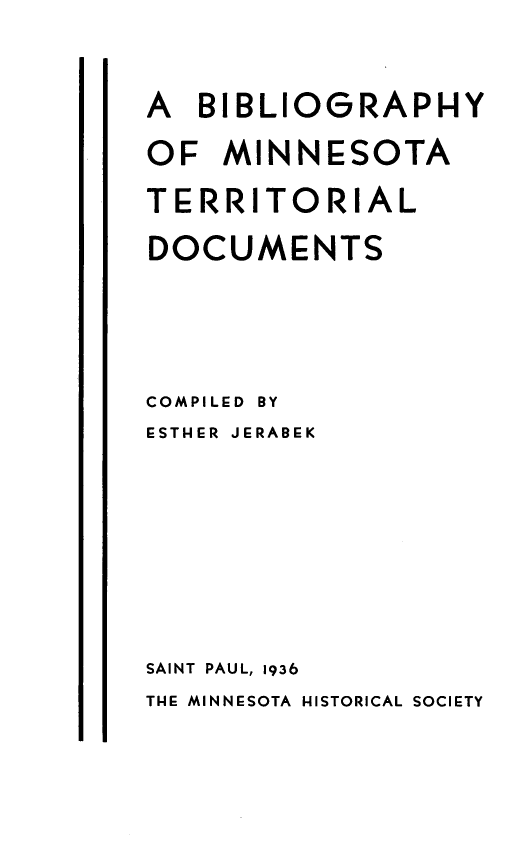 handle is hein.lbr/bbmint0001 and id is 1 raw text is: 


A  BIBLIOGRAPHY

OF   MINNESOTA
TERRITORIAL
DOCUMENTS




COMPILED BY
ESTHER JERABEK







SAINT PAUL, 1936
THE MINNESOTA HISTORICAL SOCIETY


