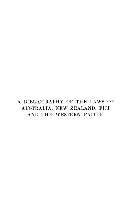 handle is hein.lbr/biaunzfij0001 and id is 1 raw text is: 


















A BIBLIOGRAPHY OF THE LAWS OF
AUSTRALIA. NEW ZEALAND. FIJI
   AND THE WESTERN PACIFIC


