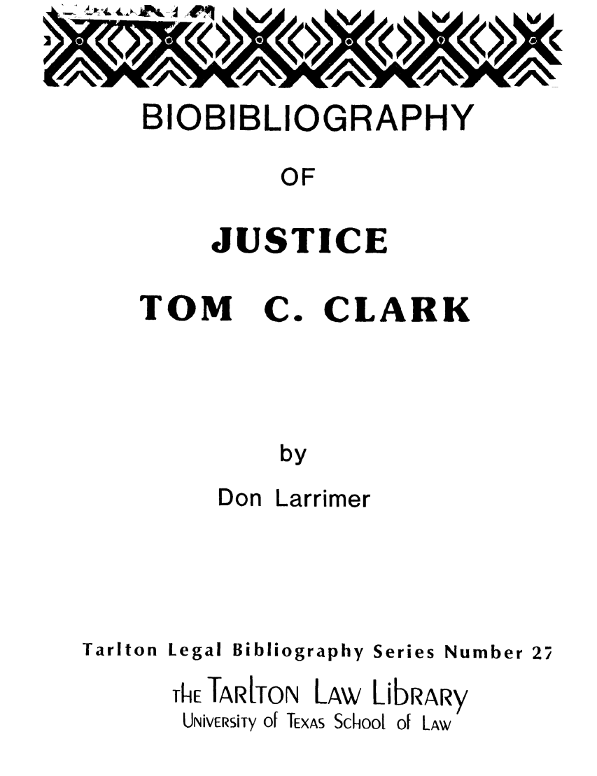 handle is hein.lbr/bijutoca0001 and id is 1 raw text is: BIOBIBLIOGRAPHY
OF
JUSTICE

TOM

Co

CLARK

by
Don Larrimer

Tarlton

Legal

Bibliography

ThE TARITO
UNivERsiTy of

N LAw

Series Number 27

LibRARy

TEXAS School

of Law


