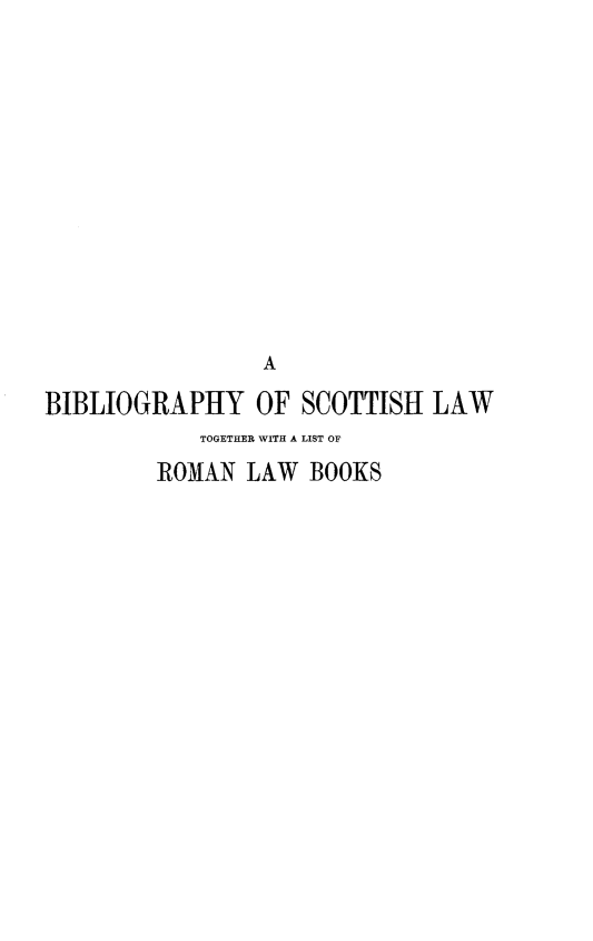 handle is hein.lbr/biscotaw0001 and id is 1 raw text is: 













                 A

BIBLIOGRAPHY OF SCOTTISH LAW
            TOGETHER WITH A LIST OF
         ROMAN LAW BOOKS


