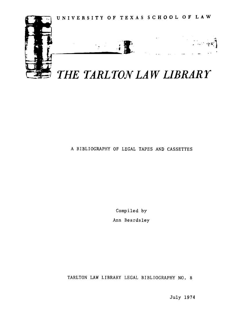 handle is hein.lbr/bolgtac0001 and id is 1 raw text is: UNIVERSITY OF TEXAS SCHOOL OF LAW

IL

THE TARL TON LAW LIBRAR Y
A BIBLIOGRAPHY OF LEGAL TAPES AND CASSETTES
Compiled by
Ann Beardsley

TARLTON LAW LIBRARY LEGAL BIBLIOGRAPHY NO.

July 1974


