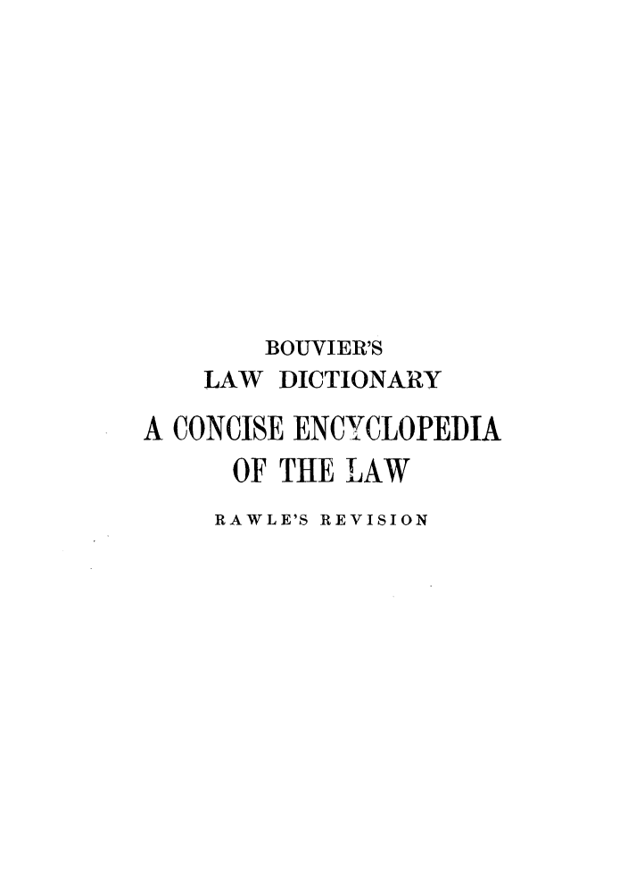 handle is hein.lbr/bouvld0002 and id is 1 raw text is: BOUVIER'S
LAW DICTIONARY
A CONCISE ENCYCLOPEDIA
OF THE LAW
RAWLE'S REVISION


