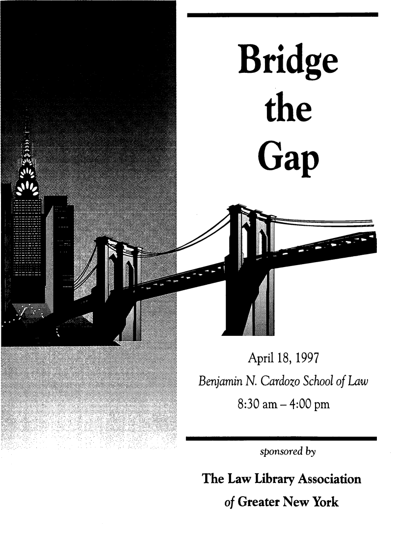 handle is hein.lbr/brdgp1997 and id is 1 raw text is: 


Bridge


the


Gap


April 18, 1997


Benjamin N. Cardozo School of Law


8:30 am - 4:00 pm


        sponsored by

The Law Library Association


of Greater New York


