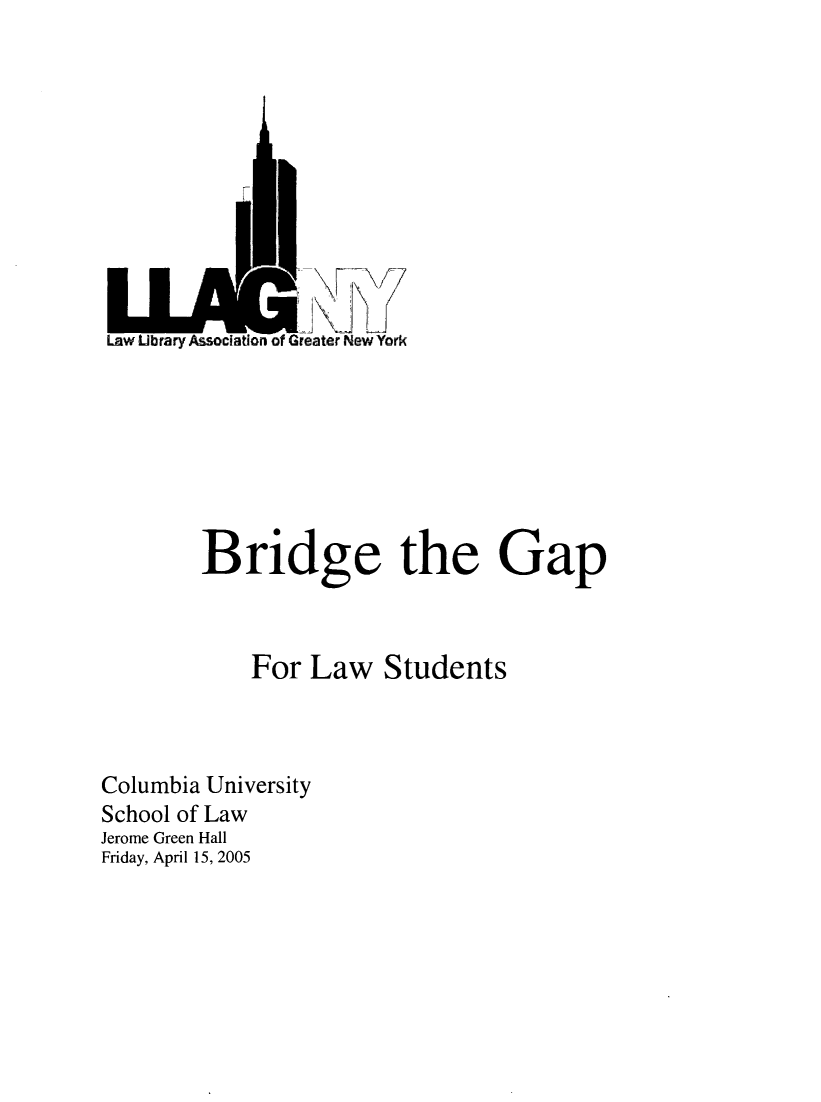 handle is hein.lbr/brdgp2005 and id is 1 raw text is: 



A


eater New York


        Bridge the Gap



            For Law Students



Columbia University
School of Law
Jerome Green Hall
Friday, April 15, 2005


