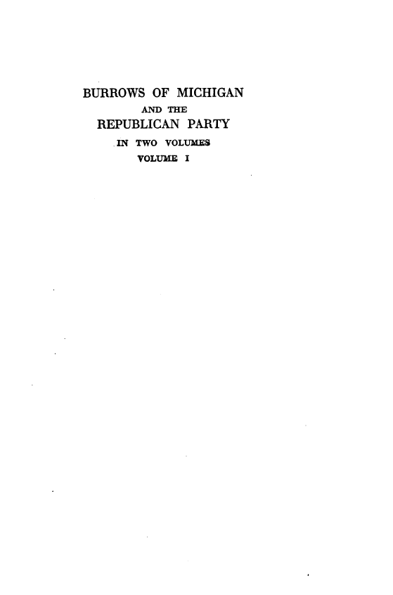 handle is hein.lbr/bsomnadrnpy0001 and id is 1 raw text is: 







BURROWS  OF MICHIGAN
        AND THE
  REPUBLICAN  PARTY

    .IN TWO VOLUMES
       VOLUME I


