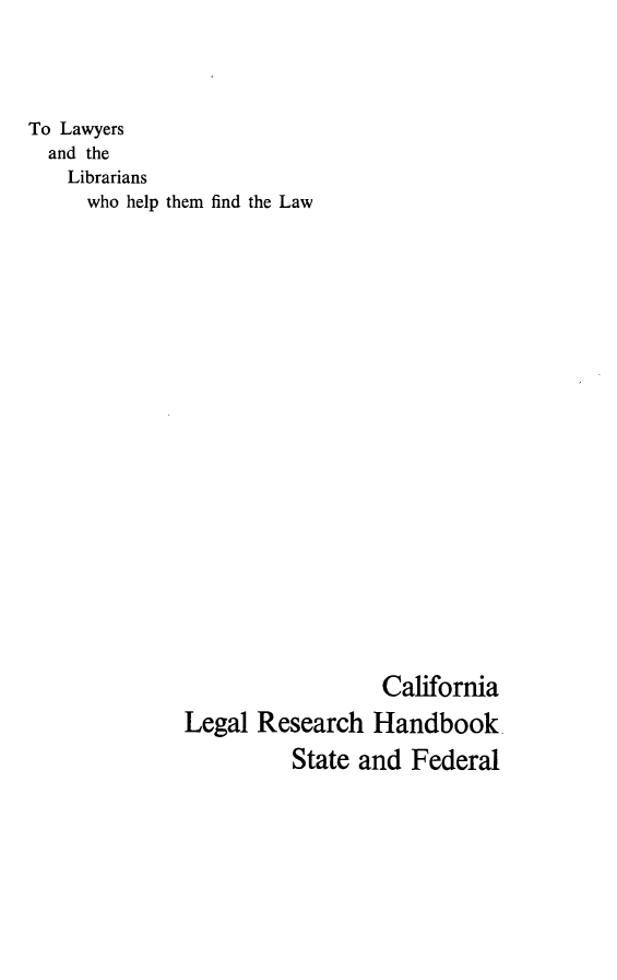handle is hein.lbr/calerhbk0001 and id is 1 raw text is: 



To Lawyers
  and the
    Librarians
    who help them find the Law


















                                California
              Legal Research Handbook.
                        State and Federal


