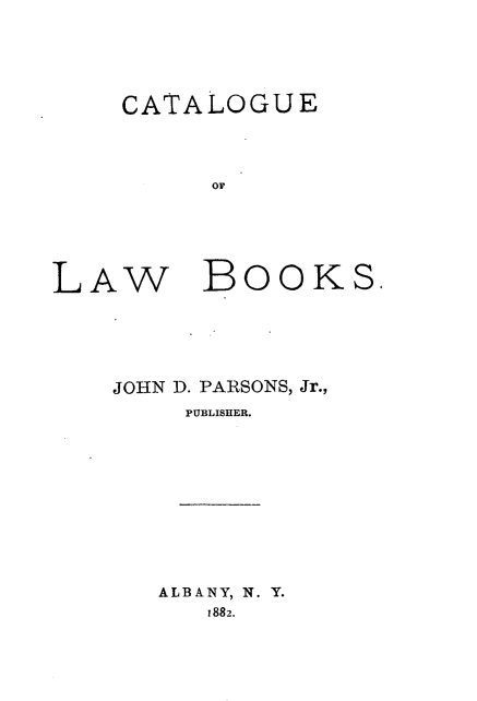 handle is hein.lbr/calwbo0001 and id is 1 raw text is: 




CATALOGUE


LAW BOOKS,





    JOHN D. PARSONS, Jr.,
        PUBLISHER.










      ALBANY, N. Y.
         1882.


