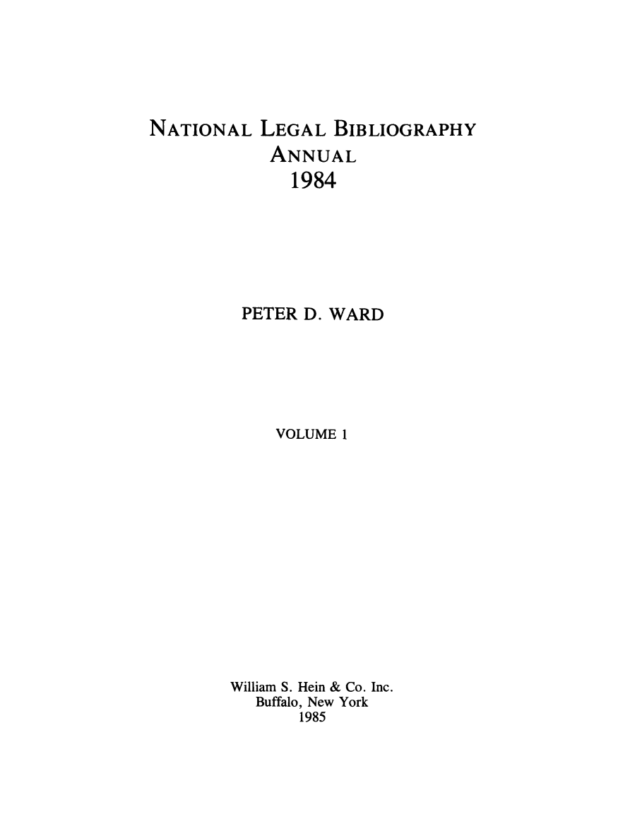 handle is hein.lbr/catcurlawt0001 and id is 1 raw text is: 






NATIONAL   LEGAL  BIBLIOGRAPHY
            ANNUAL
              1984







         PETER D. WARD






            VOLUME 1














        William S. Hein & Co. Inc.
          Buffalo, New York
               1985


