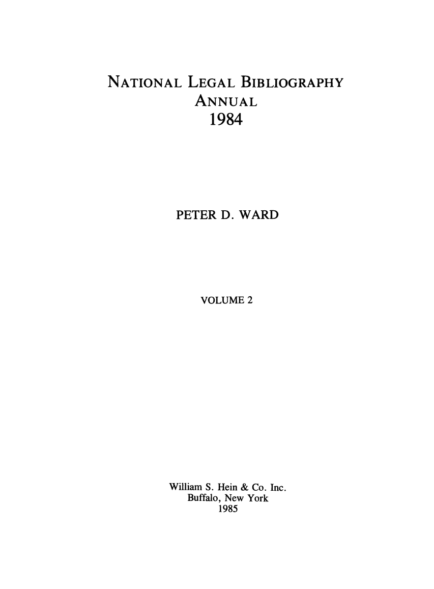 handle is hein.lbr/catcurlawt0002 and id is 1 raw text is: 





NATIONAL   LEGAL  BIBLIOGRAPHY
            ANNUAL
              1984







         PETER D. WARD






             VOLUME 2














        William S. Hein & Co. Inc.
           Buffalo, New York
               1985


