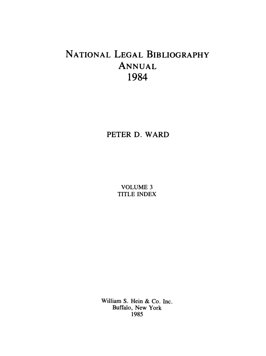 handle is hein.lbr/catcurlawt0003 and id is 1 raw text is: 






NATIONAL   LEGAL   BIBLIOGRAPHY

            ANNUAL
              1984







         PETER  D. WARD


     VOLUME 3
     TITLE INDEX















William S. Hein & Co. Inc.
   Buffalo, New York
       1985


