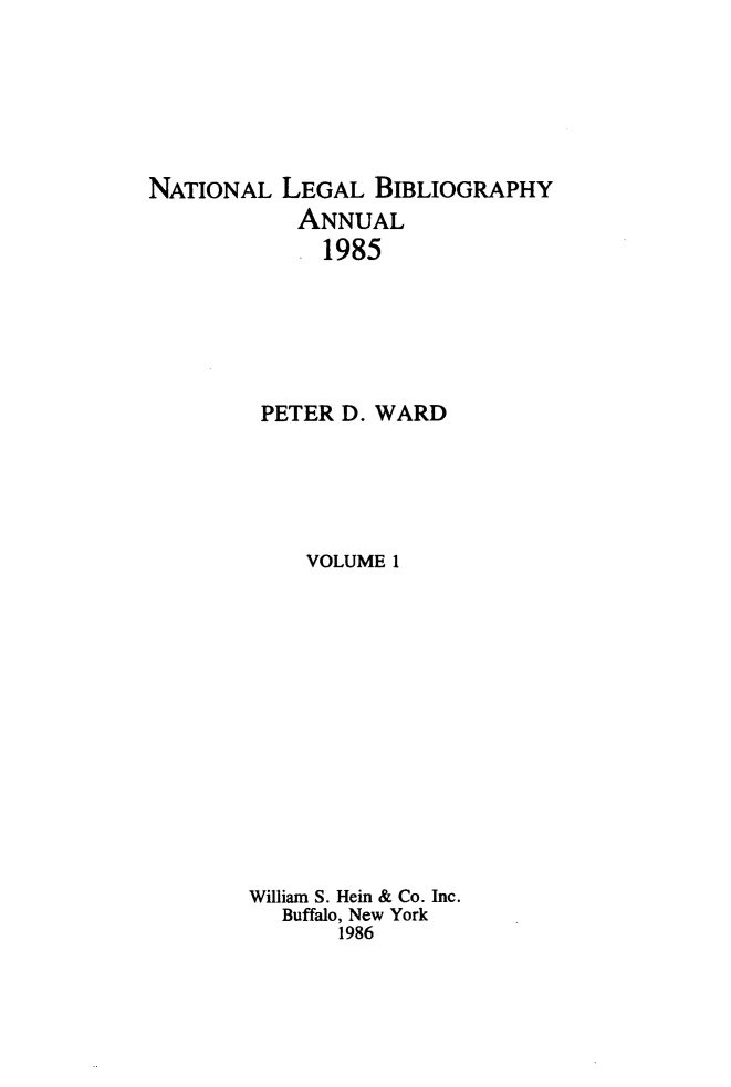 handle is hein.lbr/catcurlawt0005 and id is 1 raw text is: 






NATIONAL  LEGAL   BIBLIOGRAPHY
            ANNUAL
              1985






         PETER D. WARD





            VOLUME 1














        William S. Hein & Co. Inc.
          Buffalo, New York
               1986


