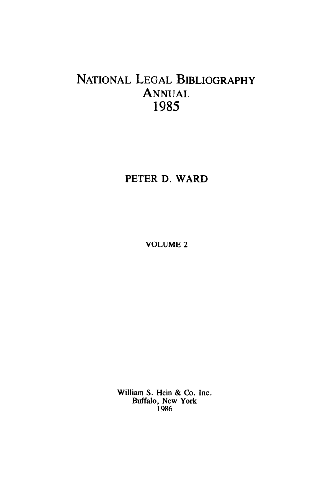 handle is hein.lbr/catcurlawt0006 and id is 1 raw text is: 






NATIONAL  LEGAL  BIBLIOGRAPHY
            ANNUAL
            1985






         PETER D. WARD





            VOLUME 2














       William S. Hein & Co. Inc.
          Buffalo, New York
              1986


