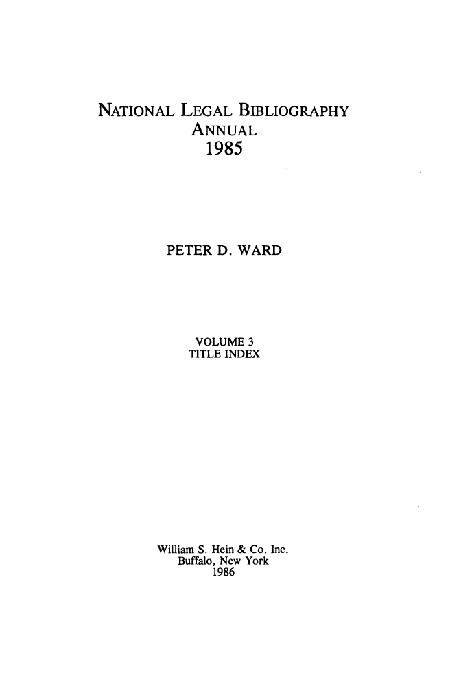 handle is hein.lbr/catcurlawt0007 and id is 1 raw text is: 







NATIONAL   LEGAL  BIBLIOGRAPHY
            ANNUAL
              1985







         PETER D. WARD






            VOLUME 3
            TITLE INDEX















        William S. Hein & Co. Inc.
          Buffalo, New York
               1986


