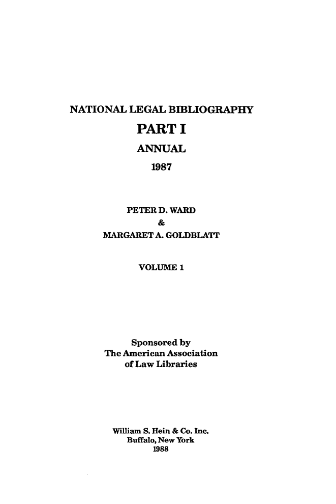 handle is hein.lbr/catcurlawt0017 and id is 1 raw text is: 









NATIONAL  LEGAL  BIBLIOGRAPHY


      PART I

      ANNUAL

         1987



    PETER D. WARD
          &
MARGARET A. GOLDBLATT


      VOLUME  1







      Sponsored by
The American Association
    of Law Libraries






  William S. Hein & Co. Inc.
    Buffalo, New York
         1988


