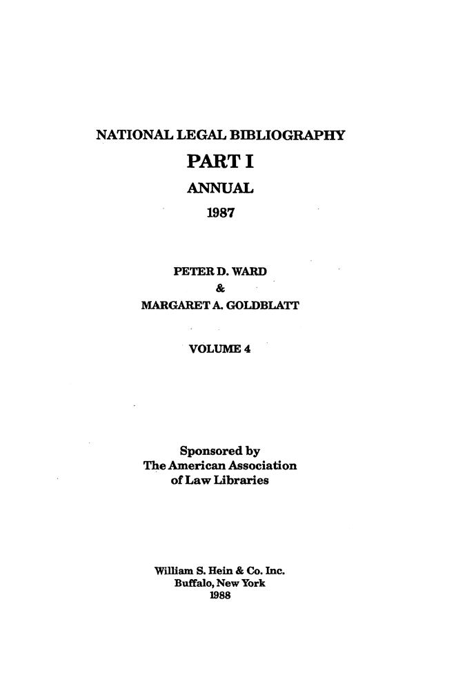 handle is hein.lbr/catcurlawt0020 and id is 1 raw text is: 








NATIONAL  LEGAL  BIBLIOGRAPHY


      PART I

      ANNUAL

         1987



    PETER D. WARD
          &
MARGARET A. GOLDBLATT


      VOLUME 4






      Sponsored by
The American Association
    of Law Libraries





  William S. Hein & Co. Inc.
    Buffalo, New York
         1988


