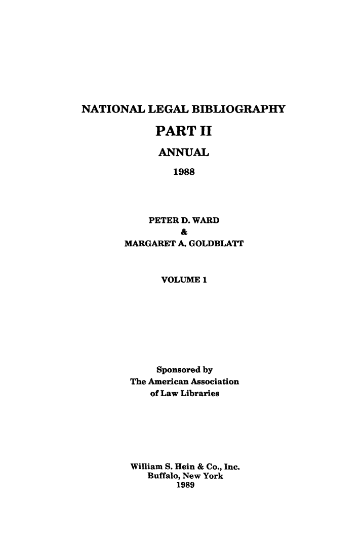 handle is hein.lbr/catcurlawt0029 and id is 1 raw text is: 










NATIONAL   LEGAL   BIBLIOGRAPHY


     PART II

     ANNUAL

        1988




    PETER D. WARD
          &
MARGARET A. GOLDBLATT


     VOLUME 1








     Sponsored by
The American Association
   of Law Libraries







William S. Hein & Co., Inc.
   Buffalo, New York
        1989


