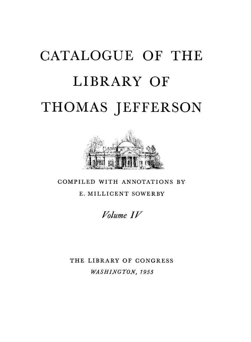 handle is hein.lbr/catlibtj0004 and id is 1 raw text is: CATALOGUE OF THE
LIBRARY OF
THOMAS JEFFERSON
COMPILED WITH ANNOTATIONS BY
E. MILLICENT SOWERBY
Volume IF
THE LIBRARY OF CONGRESS

WASHINGTON, 1955


