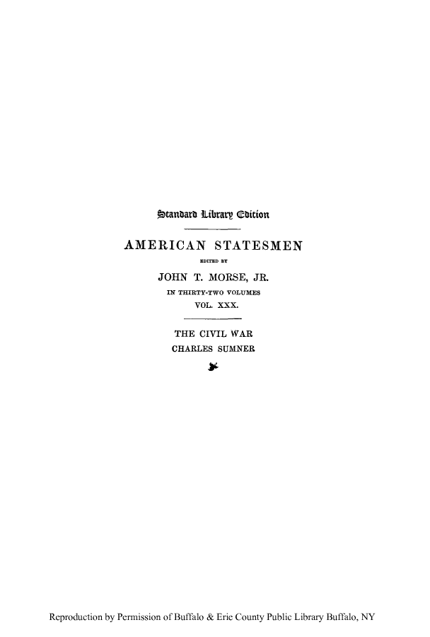 handle is hein.lbr/chasuma0001 and id is 1 raw text is: !btanbarb 9Libray C-hition
AMERICAN STATESMEN
EDITED BY
JOHN T. MORSE, JR.
IN THIRTY-TWO VOLUMES
VOL. XXX.
THE CIVIL WAR
CHARLES SUMNER

Reproduction by Permission of Buffalo & Erie County Public Library Buffalo, NY


