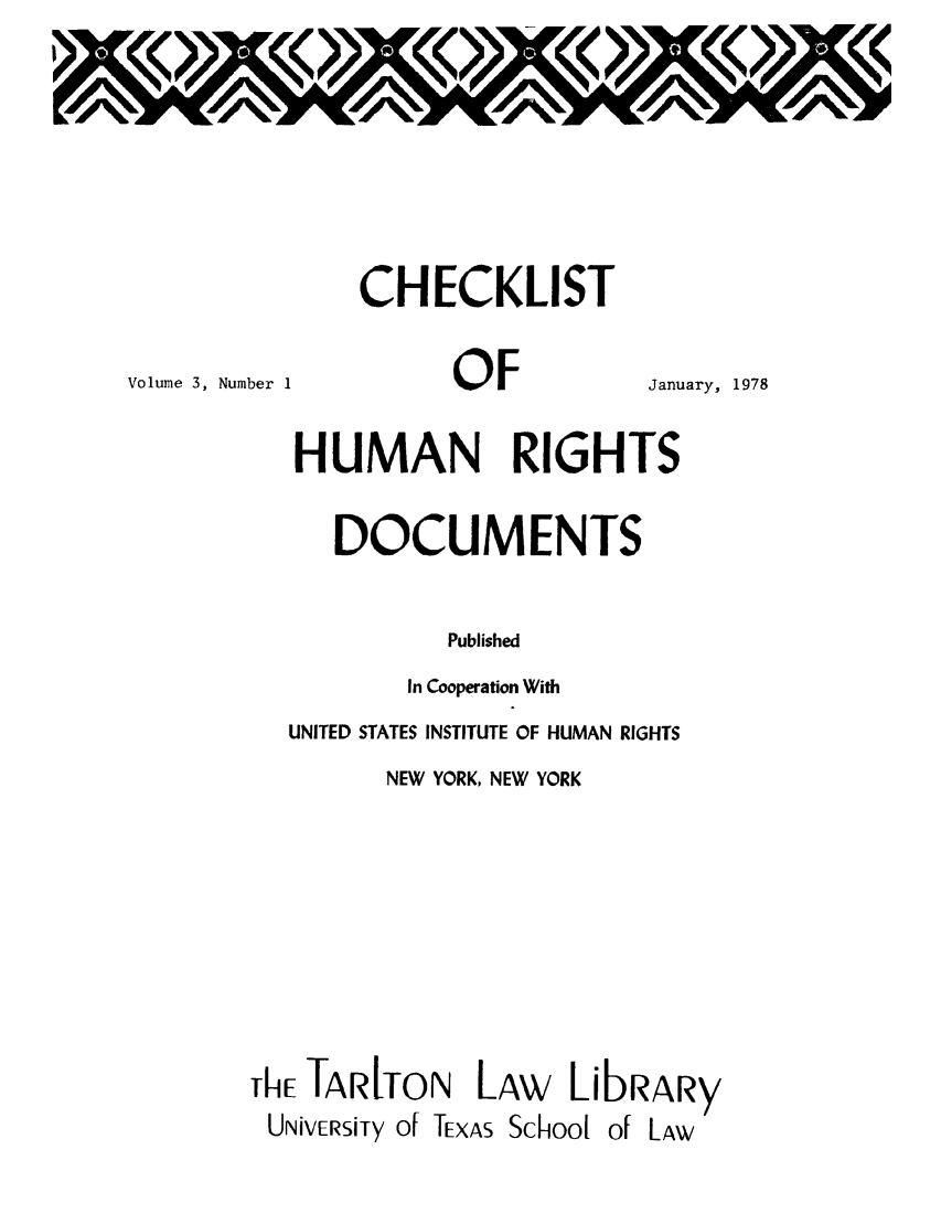 handle is hein.lbr/chofmard0003 and id is 1 raw text is: CHECKLIST

Volume 3, Number 1

OF

January, 1978

HUMAN RIGHTS
DOCUMENTS
Published
In Cooperation With
UNITED STATES INSTITUTE OF HUMAN RIGHTS
NEW YORK, NEW YORK
ThE TARITON LAw LibRARy
UNiVERSiTy of TEXAS School of LAW


