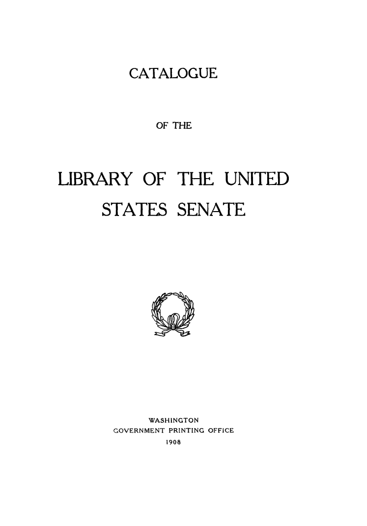 handle is hein.lbr/cliusen0001 and id is 1 raw text is: CATALOGUE
OF THE
LIBRARY OF THE UNITED
STATES SENATE

WASHINGTON
GOVERNMENT PRINTING OFFICE

1908


