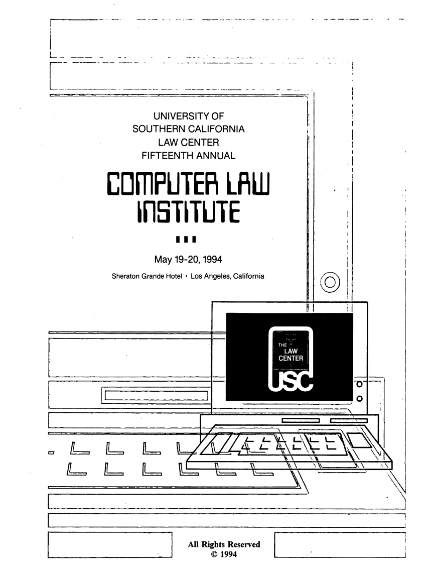 handle is hein.lbr/compli0015 and id is 1 raw text is: 
        UNIVERSITY OF
     SOUTHERN  CALIFORNIA
         LAW CENTER
      FIFTEENTH ANNUAL



IO[flPUTER LRW


      IFiSTITUTE



         May 19-20,1994

 Sheraton Grande Hotel - Los Angeles, California


I                           .~- a


I


=


  '7

=


I,


L= L=


All Rights Reserved
    0 1994


C]~


N
N


-F


THE
LAW
CENTER


.3


J


0


I
t


i

1

{
i
f
{




1


\


R


