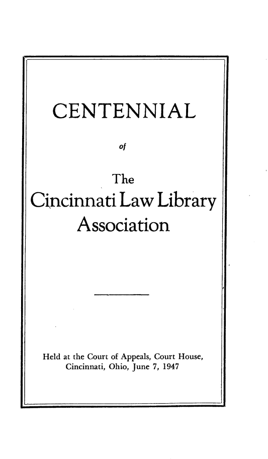 handle is hein.lbr/ctncnlla0001 and id is 1 raw text is: 






   CENTENNIAL

             Of

             The
Cincinnati Law Library
       Association








  Held at the Court of Appeals, Court House,
     Cincinnati, Ohio, June 7, 1947


