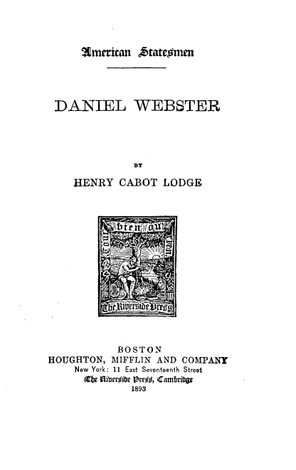 handle is hein.lbr/dilwbsr0001 and id is 1 raw text is: %merican k&tateomen

DANIEL WEBSTER
BY
HENRY CABOT LODGE
BOSTON
HOUGHTON, MIFFLIN AND COMPANY
New York: 11 East Seventeenth Street
be I1ibribe Prr##, Cambri*p
1893


