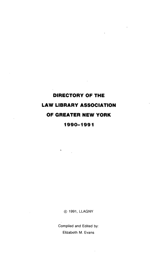handle is hein.lbr/dirlag0005 and id is 1 raw text is: DIRECTORY OF THE
LAW LIBRARY ASSOCIATION
OF GREATER NEW YORK
1990-1991
@ 1991, LLAGNY
Compiled and Edited by:
Elizabeth M. Evans


