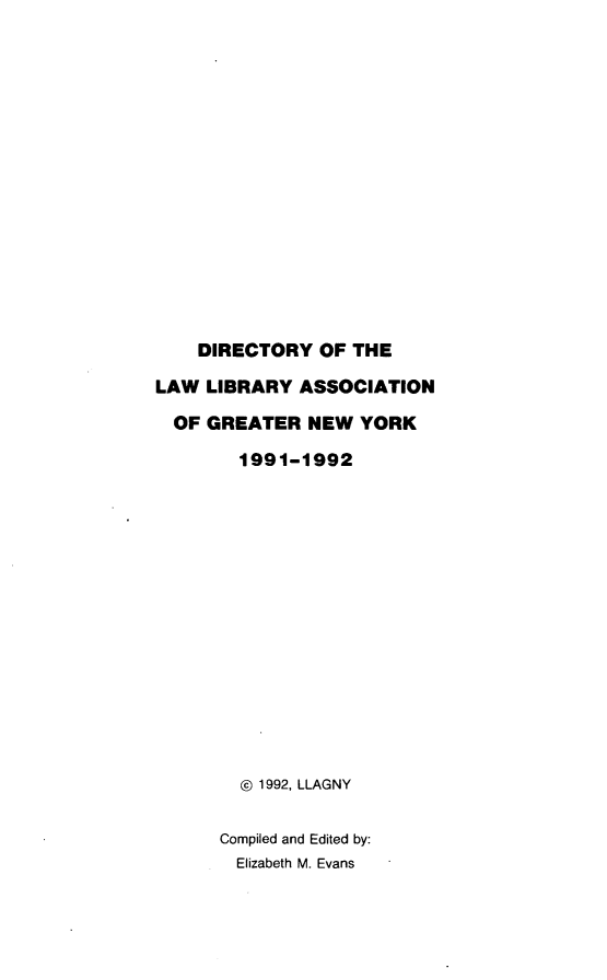 handle is hein.lbr/dirlag0006 and id is 1 raw text is: DIRECTORY OF THE
LAW LIBRARY ASSOCIATION
OF GREATER NEW YORK
1991-1992
© 1992, LLAGNY
Compiled and Edited by:
Elizabeth M. Evans


