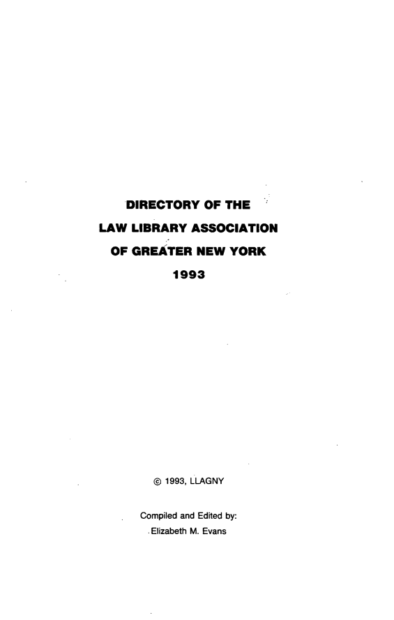 handle is hein.lbr/dirlag0007 and id is 1 raw text is: 














    DIRECTORY OF THE

LAW LIBRARY ASSOCIATION

  OF GREATER NEW YORK

           1993















        @ 1993, LLAGNY


      Compiled and Edited by:
        Elizabeth M. Evans


