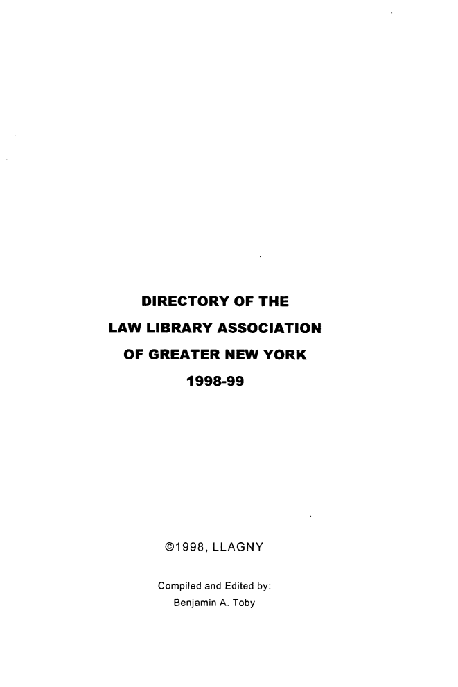 handle is hein.lbr/dirlag0012 and id is 1 raw text is: DIRECTORY OF THE
LAW LIBRARY ASSOCIATION
OF GREATER NEW YORK
1998-99
@1998, LLAGNY
Compiled and Edited by:
Benjamin A. Toby


