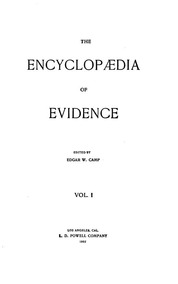 handle is hein.lbr/encev0001 and id is 1 raw text is: THE

ENCYCLOPAEDIA
OF
EVIDENCE
EDITED BY

EDGAR W. CAMP
VOL. I
LOS ANGELES, CAL.
L. D. POWELL COMPANY
1902


