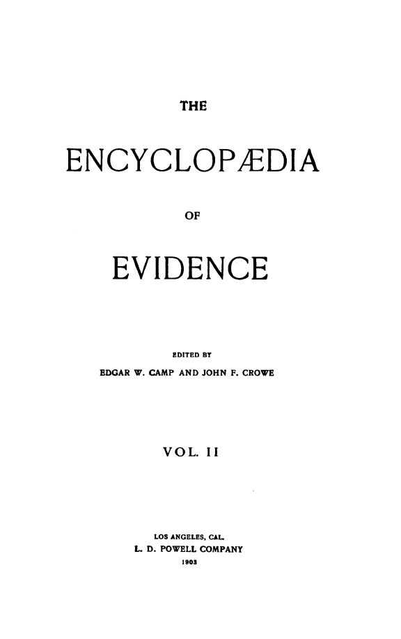 handle is hein.lbr/encev0002 and id is 1 raw text is: THE

ENCYCLOPAEDIA
OF
EVIDENCE
EDITED By

EDGAR W. CAMP AND JOHN F. CROWE
VOL. II
LOS ANGELES, CAL
L. D. POWELL COMPANY
1903


