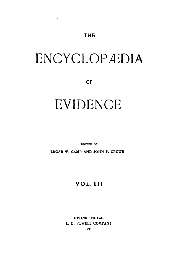 handle is hein.lbr/encev0003 and id is 1 raw text is: THE

ENCYCLOP/EDIA
OF
EVIDENCE
EDITED BY

EDGAR W. CAMP AND JOHN F. CROWE
VOL. III
LOS ANGELES, CAL
L. D. POWELL COMPANY
1904


