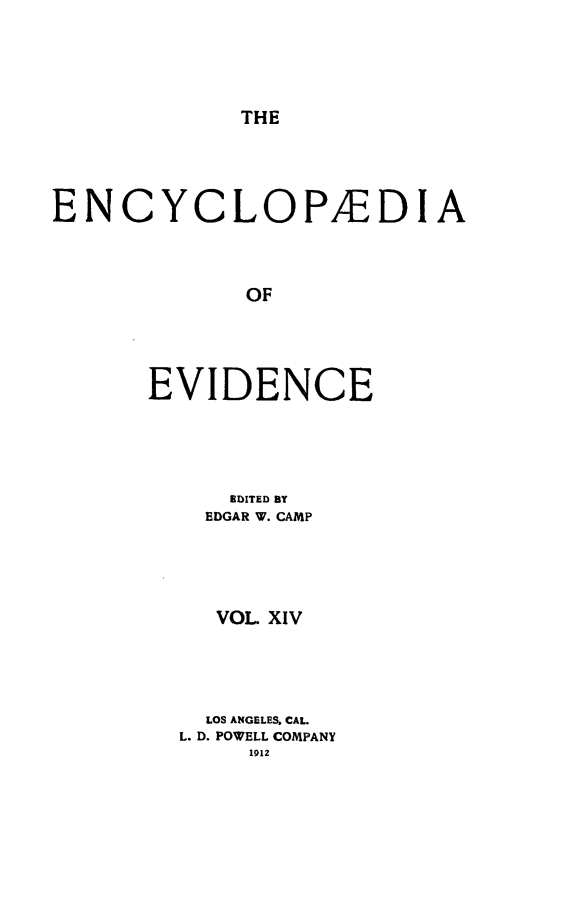 handle is hein.lbr/encev0014 and id is 1 raw text is: THE

ENCYCLOPEDIA
OF
EVIDENCE

EDITED BY
EDGAR W. CAMP
VOL XIV
LOS ANGELES. CAL.
L. D. POWELL COMPANY
1912


