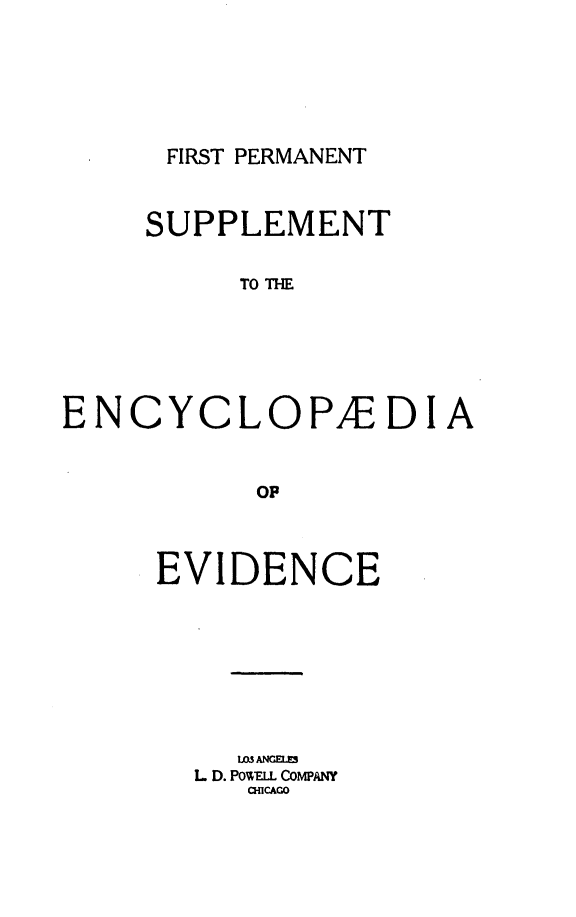 handle is hein.lbr/encev0015 and id is 1 raw text is: FIRST PERMANENT

SUPPLEMENT
TO THE
ENCYCLOPAEDIA
op

EVIDENCE
IMS ANGEIXS
L D. POWELL COMPANY
O.ICAGO


