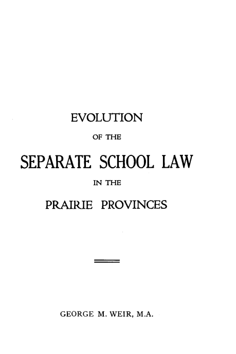 handle is hein.lbr/evsptscp0001 and id is 1 raw text is: EVOLUTION

OF THE
SEPARATE SCHOOL LAW
IN THE

PRAIRIE

PROVINCES

GEORGE M. WEIR, M.A.



