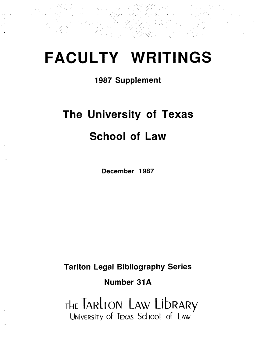 handle is hein.lbr/facwrisu0001 and id is 1 raw text is: FACULTY

WRITINGS

1987 Supplement

The University of Texas

School
Decembi

of Law
Dr 1987

Tarlton Legal Bibliography Series
Number 31A
ThETARITON    LAw   LibRARy
UNivERsity Of TEXAS School of LAw


