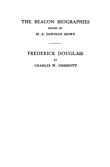 handle is hein.lbr/freddoug0001 and id is 1 raw text is: 




THE  BEACON  BIOGRAPHIES
          EDITED BY

     M. A. DEWOLFE HOWE





  FREDERICK   DOUGLASS
            BY
     CHARLES W. CHESNUTT


