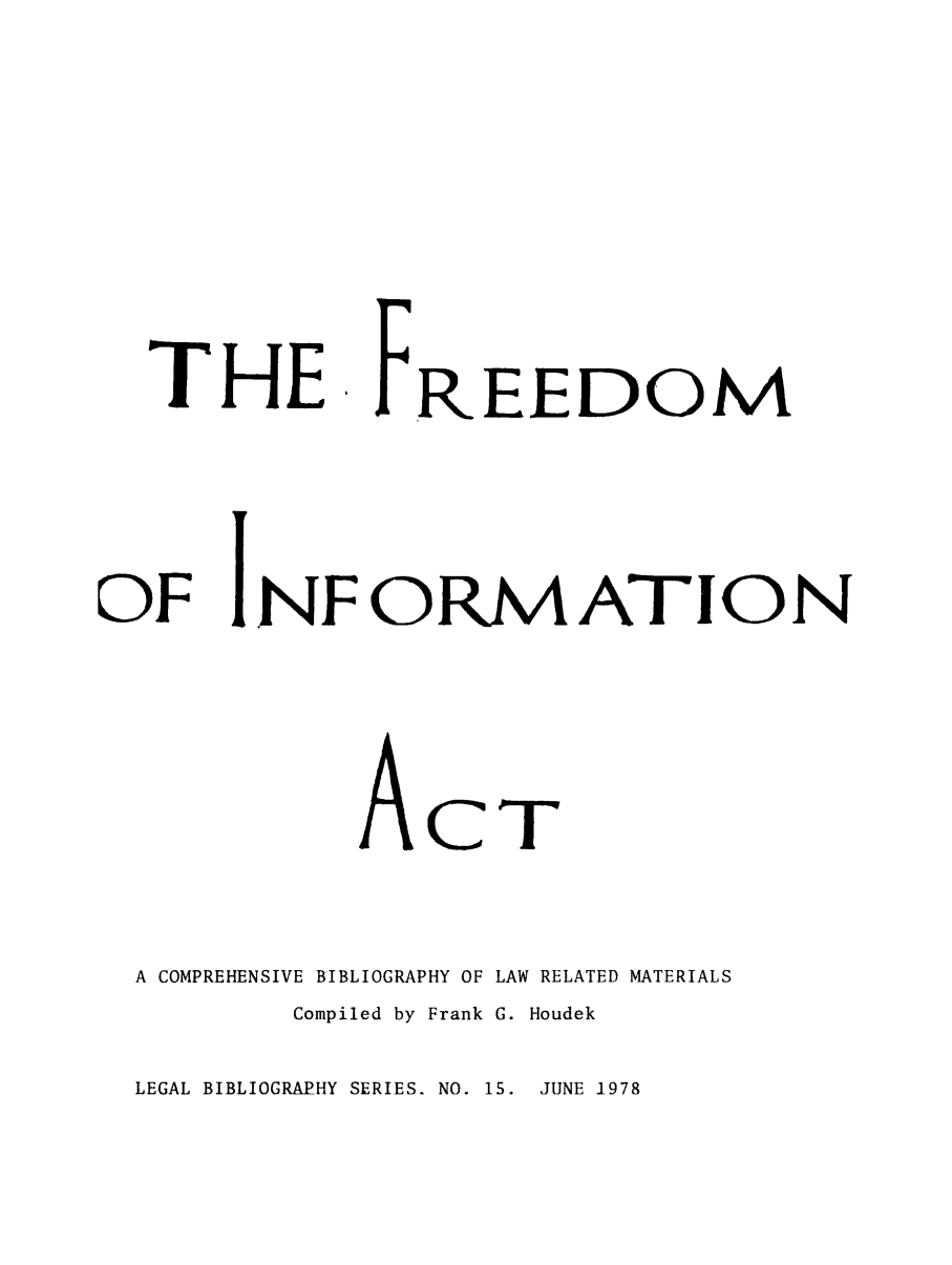 handle is hein.lbr/freiinactn0001 and id is 1 raw text is: THE

REEDOM

OF INFORMATION
ACT
A COMPREHENSIVE BIBLIOGRAPHY OF LAW RELATED MATERIALS
Compiled by Frank G. Houdek

LEGAL BIBLIOGRAPHY SERIES. NO. 15. JUNE 1978


