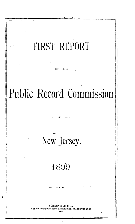 handle is hein.lbr/ftrtpcrdcn0001 and id is 1 raw text is: 















FIRST REPORT


OF THE


Public Record Commission


OF


New Jersey.


1899.


       SOMERVILLE, N. J.i
THE UNIONIST-GAZERTT ASSOCIATION, STATE PRINTERS.
           1899.


