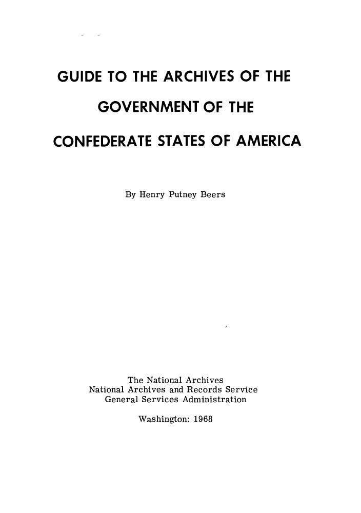 handle is hein.lbr/garcho0001 and id is 1 raw text is: GUIDE TO THE ARCHIVES OF THE
GOVERNMENT OF THE
CONFEDERATE STATES OF AMERICA
By Henry Putney Beers
The National Archives
National Archives and Records Service
General Services Administration

Washington: 1968


