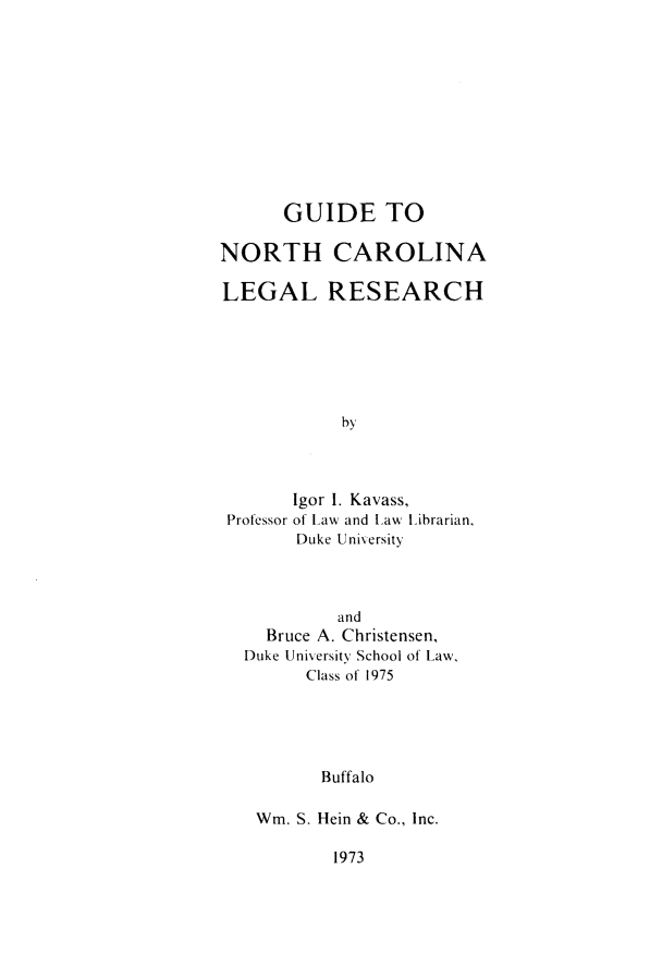 handle is hein.lbr/gdnclr0001 and id is 1 raw text is: 










      GUIDE TO

NORTH CAROLINA

LEGAL RESEARCH






            by



       Igor I. Kavass,
 Professor of Law and Law Librarian,
       Duke Unixersity


         and
  Bruce A. Christensen,
Duke Universitv School of Law,
      Class of 1975





        Buffalo

 Wm. S. Hein & Co., Inc.


1973


