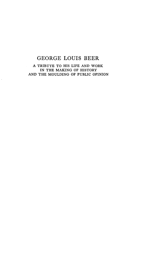 handle is hein.lbr/gelusbrate0001 and id is 1 raw text is: GEORGE LOUIS BEER
A TRIBUTE TO HIS LIFE AND WORK
IN THE MAKING OF HISTORY
AND THE MOULDING OF PUBLIC OPINION



