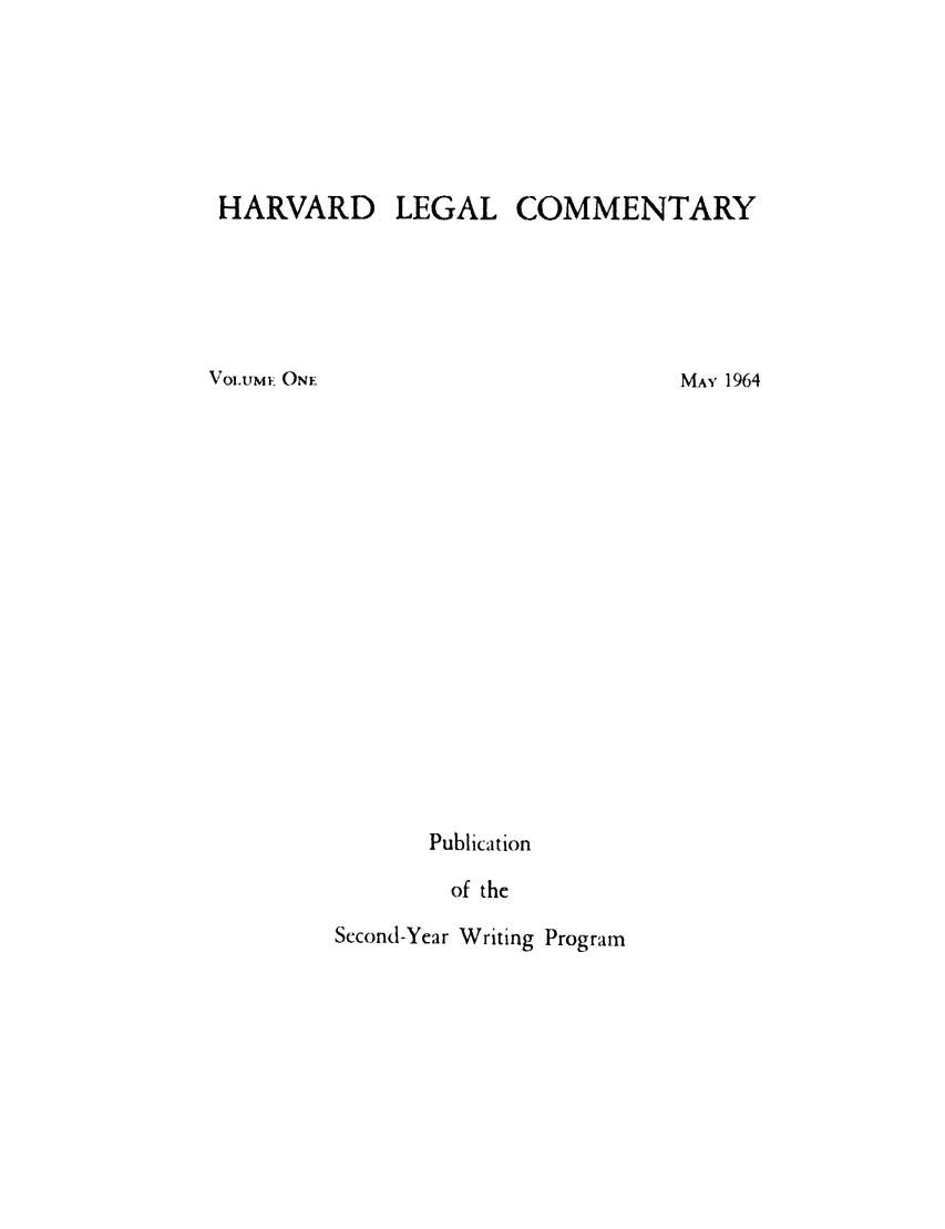 handle is hein.lbr/harlegcom0001 and id is 1 raw text is: HARVARD LEGAL COMMENTARY

Publication
of the

Second-Year Writing Program

VOLUME ONE

MAY 1964


