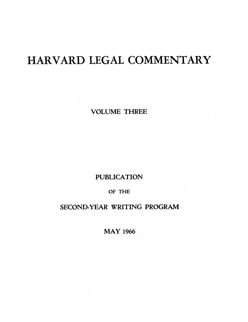 handle is hein.lbr/harlegcom0003 and id is 1 raw text is: HARVARD LEGAL COMMENTARY
VOLUME THREE
PUBLICATION
OF THE
SECOND-YEAR WRITING PROGRAM

MAY 1966



