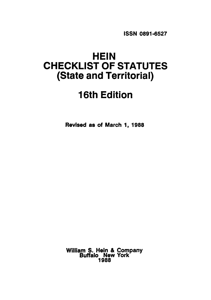 handle is hein.lbr/hechers0016 and id is 1 raw text is: ISSN 0891-6527

HEIN
CHECKLIST OF STATUTES
(State and Territorial)
16th Edition
Revised as of March 1, 1988
William S. Hein & Company
Buffalo New York
1988


