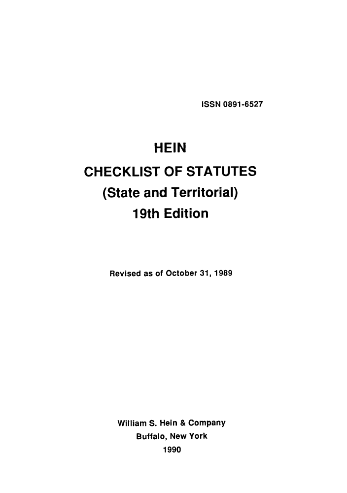 handle is hein.lbr/hechers0019 and id is 1 raw text is: ISSN 0891-6527

HEIN
CHECKLIST OF STATUTES
(State and Territorial)
19th Edition
Revised as of October 31, 1989
William S. Hein & Company
Buffalo, New York
1990



